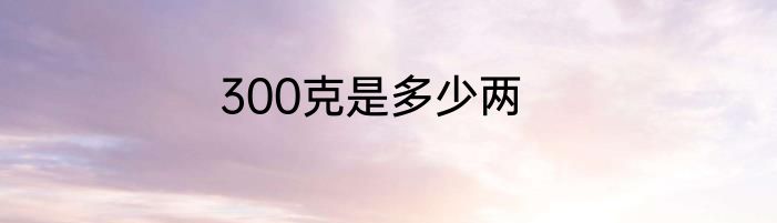 300克是多少两