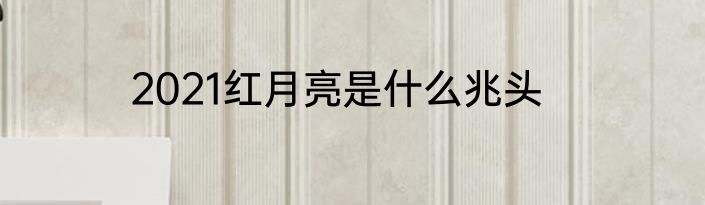 2021红月亮是什么兆头