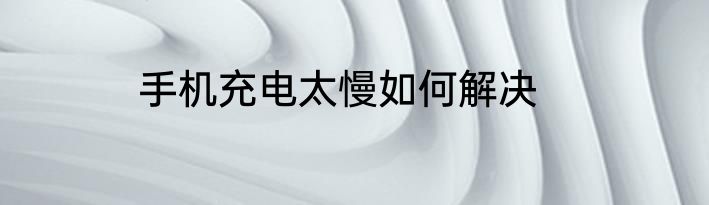 手机充电太慢如何解决