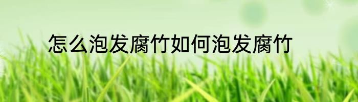 怎么泡发腐竹如何泡发腐竹