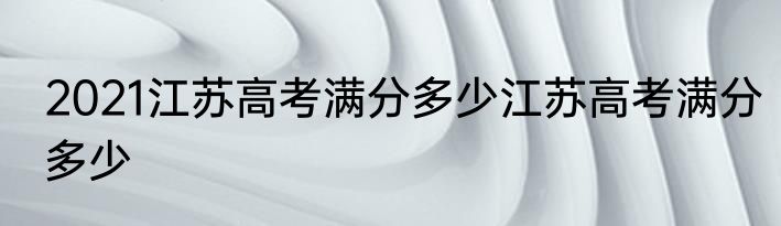 2021江苏高考满分多少江苏高考满分多少