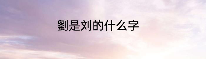 劉是刘的什么字