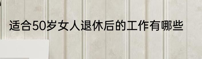 适合50岁女人退休后的工作有哪些