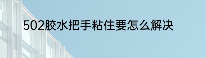 502胶水把手粘住要怎么解决