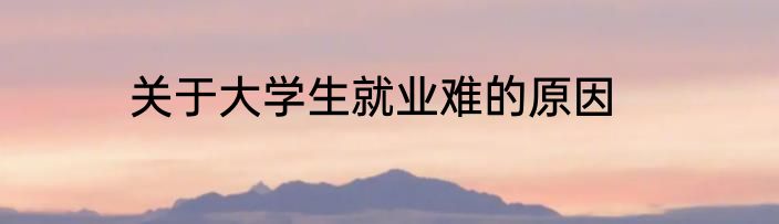 关于大学生就业难的原因