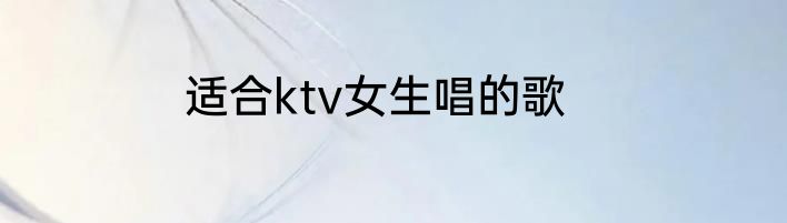 适合ktv女生唱的歌