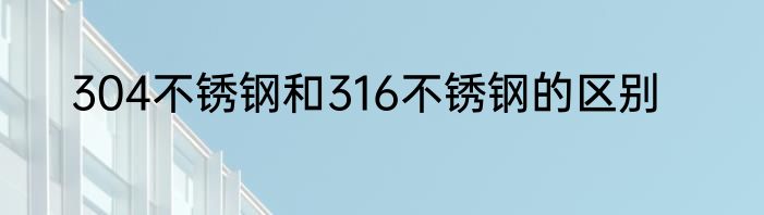 304不锈钢和316不锈钢的区别