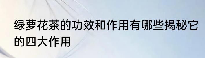 绿萝花茶的功效和作用有哪些揭秘它的四大作用