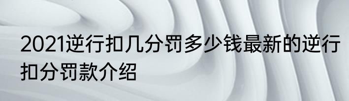 2021逆行扣几分罚多少钱最新的逆行扣分罚款介绍
