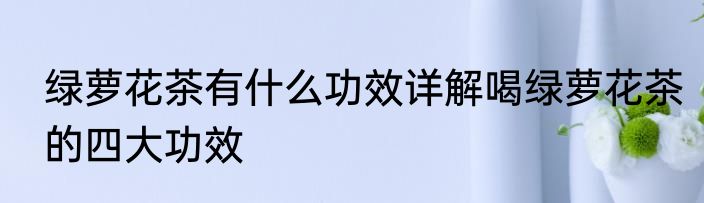 绿萝花茶有什么功效详解喝绿萝花茶的四大功效