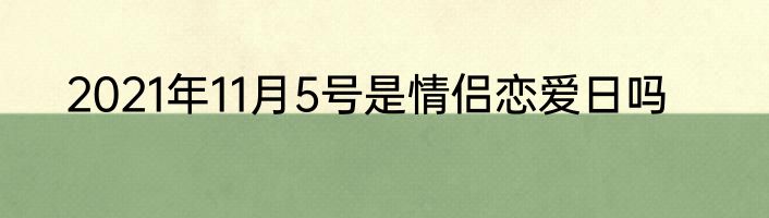 2021年11月5号是情侣恋爱日吗