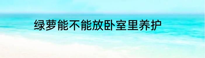 绿萝能不能放卧室里养护