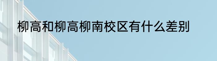 柳高和柳高柳南校区有什么差别