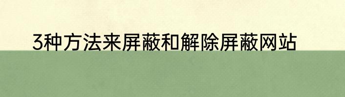 3种方法来屏蔽和解除屏蔽网站