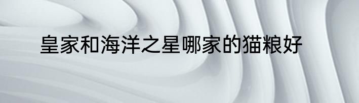 皇家和海洋之星哪家的猫粮好