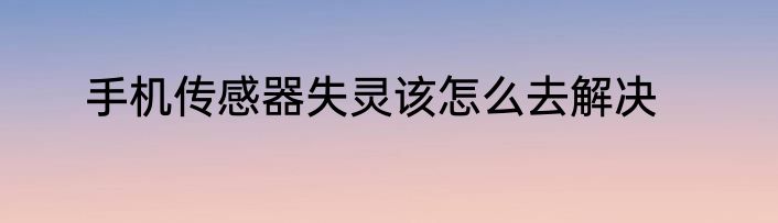 手机传感器失灵该怎么去解决