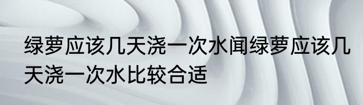 绿萝应该几天浇一次水闻绿萝应该几天浇一次水比较合适