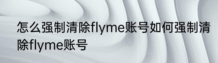 怎么强制清除flyme账号如何强制清除flyme账号