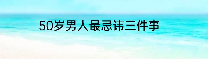 50岁男人最忌讳三件事
