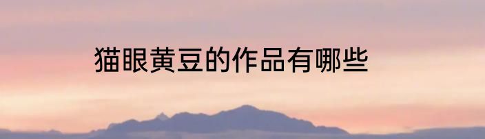 猫眼黄豆的作品有哪些