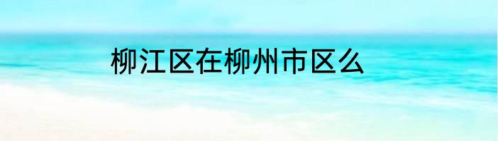 柳江区在柳州市区么