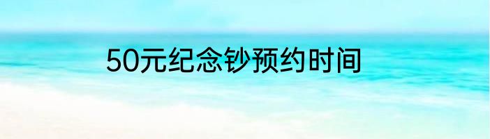 50元纪念钞预约时间