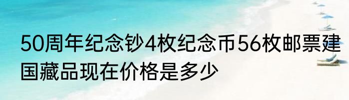 50周年纪念钞4枚纪念币56枚邮票建国藏品现在价格是多少
