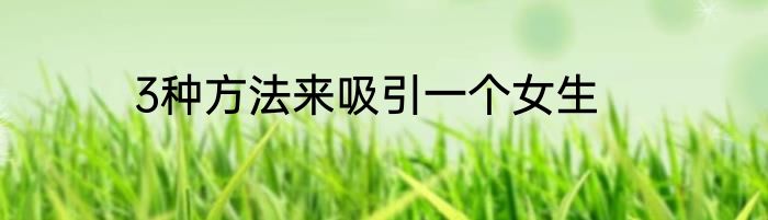 3种方法来吸引一个女生
