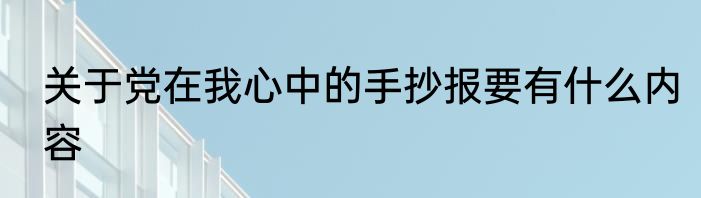 关于党在我心中的手抄报要有什么内容