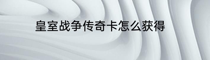 皇室战争传奇卡怎么获得