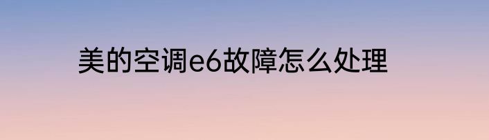 美的空调e6故障怎么处理