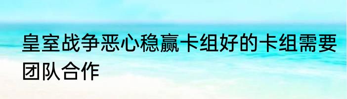 皇室战争恶心稳赢卡组好的卡组需要团队合作
