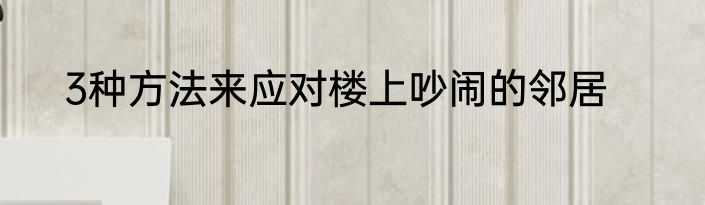 3种方法来应对楼上吵闹的邻居