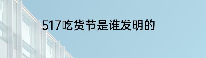 517吃货节是谁发明的
