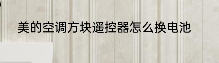 美的空调方块遥控器怎么换电池