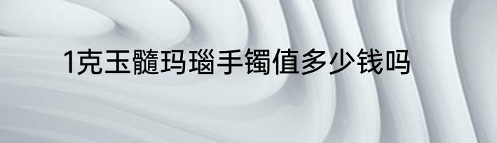 1克玉髓玛瑙手镯值多少钱吗