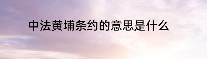 中法黄埔条约的意思是什么