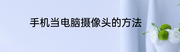 手机当电脑摄像头的方法
