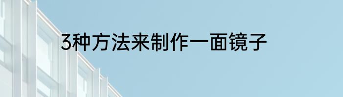 3种方法来制作一面镜子
