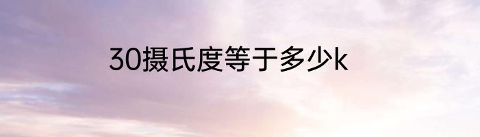 30摄氏度等于多少k