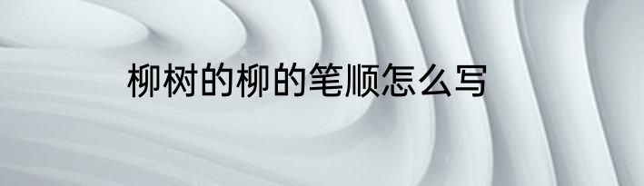 柳树的柳的笔顺怎么写