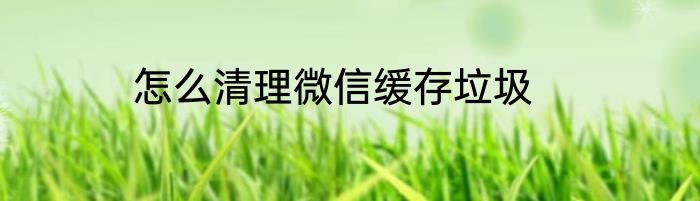 怎么清理微信缓存垃圾