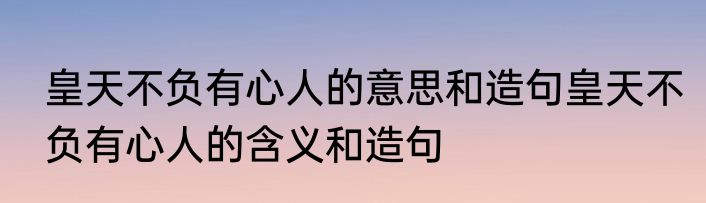 皇天不负有心人的意思和造句皇天不负有心人的含义和造句