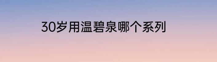 30岁用温碧泉哪个系列