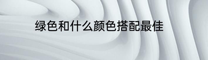 绿色和什么颜色搭配最佳