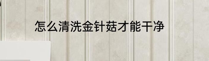 怎么清洗金针菇才能干净