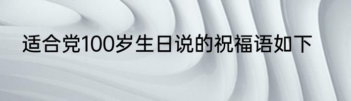 适合党100岁生日说的祝福语如下