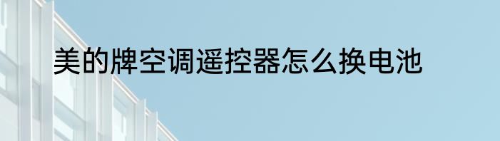 美的牌空调遥控器怎么换电池