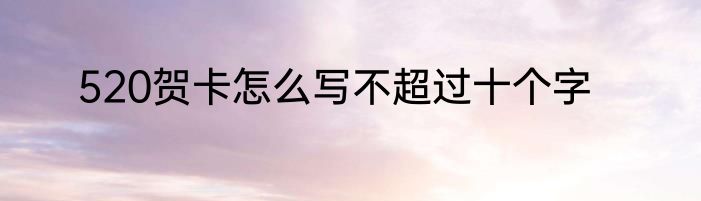 520贺卡怎么写不超过十个字