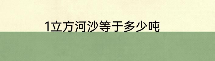 1立方河沙等于多少吨